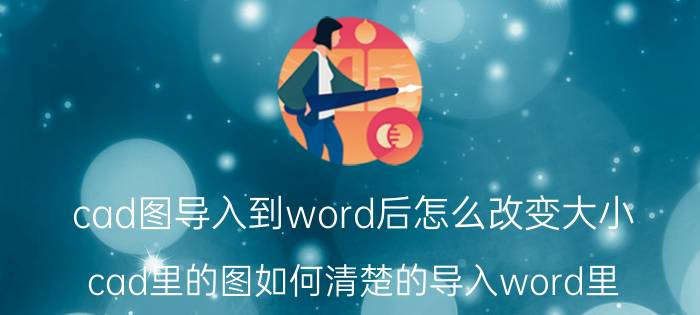 cad图导入到word后怎么改变大小 cad里的图如何清楚的导入word里？